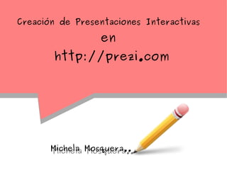 Creación de Presentaciones Interactivas

                 en
        http://prezi.com




       Michela Mosquera..
       Michela Mosquera..
 