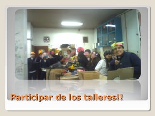 Participar de los talleres!!Participar de los talleres!!
 