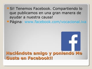 Haciéndote amigo y poniendo MeHaciéndote amigo y poniendo Me
Gusta en Facebook!!Gusta en Facebook!!
Si! Tenemos Facebook. Compartiendo lo
que publicamos en una gran manera de
ayudar a nuestra causa!
Página: www.facebook.com/vocacional.iva
 
