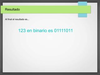 Resultado
lAl final el resultado es...
123 en binario es 01111011
 