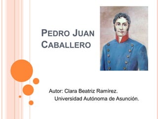 PEDRO JUAN
CABALLERO



 Autor: Clara Beatriz Ramírez.
   Universidad Autónoma de Asunción.
 