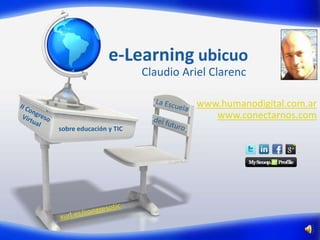 e-Learning ubicuo
                        Claudio Ariel Clarenc

                                   www.humanodigital.com.ar
                                      www.conectarnos.com
sobre educación y TIC
 