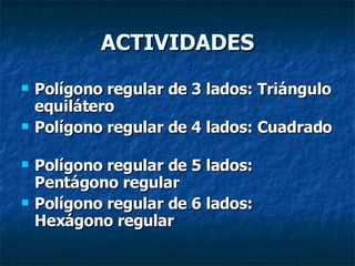 ACTIVIDADES Polígono regular de 3 lados: Triángulo equilátero Polígono regular de 4 lados: Cuadrado Polígono regular de 5 lados: Pentágono regular Polígono regular de 6 lados: Hexágono regular 