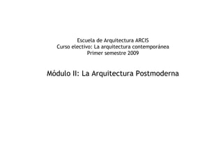 Escuela de Arquitectura ARCIS
  Curso electivo: La arquitectura contemporánea
               Primer semestre 2009


Módulo II: La Arquitectura Postmoderna
 