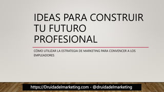 https://Druidadelmarketing.com - @druidadelmarketing
IDEAS PARA CONSTRUIR
TU FUTURO
PROFESIONAL
CÓMO UTILIZAR LA ESTRATEGIA DE MARKETING PARA CONVENCER A LOS
EMPLEADORES
 