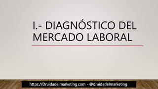 https://Druidadelmarketing.com - @druidadelmarketing
I.- DIAGNÓSTICO DEL
MERCADO LABORAL
 