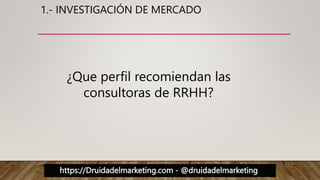 https://Druidadelmarketing.com - @druidadelmarketing
1.- INVESTIGACIÓN DE MERCADO
¿Que perfil recomiendan las
consultoras de RRHH?
 