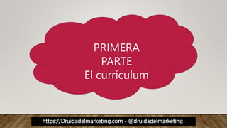 https://Druidadelmarketing.com - @druidadelmarketing
PRIMERA
PARTE
El currículum
 