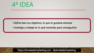 https://Druidadelmarketing.com - @druidadelmarketing
4ª IDEA
• Define bien tus objetivos, lo que te gustaría alcanzar
• Investiga y trabaja en lo qué necesitas para conseguirlos
 