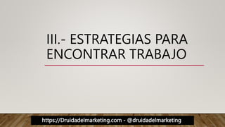 https://Druidadelmarketing.com - @druidadelmarketing
III.- ESTRATEGIAS PARA
ENCONTRAR TRABAJO
 