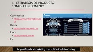 https://Druidadelmarketing.com - @druidadelmarketing
1.- ESTRATEGIA DE PRODUCTO
COMPRA UN DOMINIO
• Cyberneticos
• https://www.cyberneticos.co
m
• Raiola
• https://raiolanetworks.es
• Ionos
• https://www.ionos.es
• Etc.
 