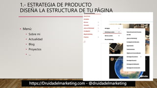 https://Druidadelmarketing.com - @druidadelmarketing
1.- ESTRATEGIA DE PRODUCTO
DISEÑA LA ESTRUCTURA DE TU PÁGINA
• Menú:
• Sobre mi
• Actualidad
• Blog
• Proyectos
• …
 