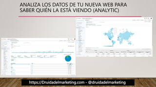https://Druidadelmarketing.com - @druidadelmarketing
ANALIZA LOS DATOS DE TU NUEVA WEB PARA
SABER QUIÉN LA ESTÁ VIENDO (ANALYTIC)
 