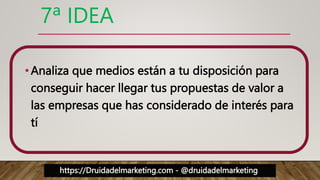 https://Druidadelmarketing.com - @druidadelmarketing
7ª IDEA
•Analiza que medios están a tu disposición para
conseguir hacer llegar tus propuestas de valor a
las empresas que has considerado de interés para
tí
 