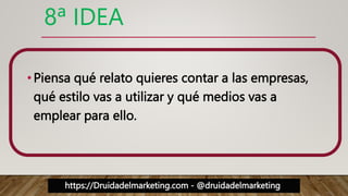 https://Druidadelmarketing.com - @druidadelmarketing
8ª IDEA
•Piensa qué relato quieres contar a las empresas,
qué estilo vas a utilizar y qué medios vas a
emplear para ello.
 