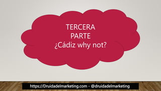 https://Druidadelmarketing.com - @druidadelmarketing
TERCERA
PARTE
¿Cádiz why not?
 