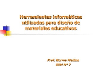 Herramientas informáticas utilizadas para diseño de materiales educativos Prof. Norma Medina EEM Nº 7 