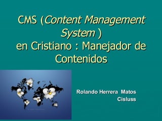 CMS ( Content Management System  ) en Cristiano : Manejador de Contenidos Rolando Herrera  Matos Cisluss 
