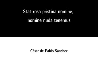 Stat rosa pristina nomine,
  nomine nuda tenemus




   César de Pablo Sanchez
 