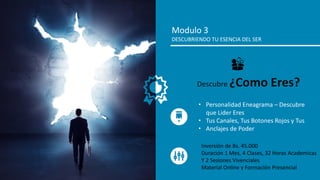 Modulo 3
DESCUBRIENDO TU ESENCIA DEL SER
• Personalidad Eneagrama – Descubre
que Lider Eres
• Tus Canales, Tus Botones Rojos y Tus
• Anclajes de Poder
Descubre ¿Como Eres?
Inversión de Bs. 45.000
Duración 1 Mes, 4 Clases, 32 Horas Academicas
Y 2 Sesiones Vivenciales
Material Online y Formación Presencial
 