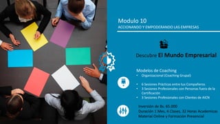 Modulo 10
ACCIONANDO Y EMPODERANDO LAS EMPRESAS
Modelos de Coaching
• Organizacional (Coaching Grupal)
• 6 Sesiones Prácticas entre tus Compañeros
• 3 Sesiones Profesionales con Personas fuera de la
Certificación
• 3 Sesiones Profesionales con Clientes de AICN
Descubre El Mundo Empresarial
Inversión de Bs. 65.000
Duración 1 Mes, 4 Clases, 32 Horas Academicas
Material Online y Formación Presencial
 