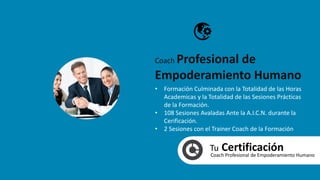 Tu CertificaciónCoach Profesional de Empoderamiento Humano
• Formación Culminada con la Totalidad de las Horas
Academicas y la Totalidad de las Sesiones Prácticas
de la Formación.
• 108 Sesiones Avaladas Ante la A.I.C.N. durante la
Cerificación.
• 2 Sesiones con el Trainer Coach de la Formación
Coach Profesional de
Empoderamiento Humano
 