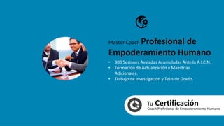 Tu CertificaciónCoach Profesional de Empoderamiento Humano
• 300 Sesiones Avaladas Acumuladas Ante la A.I.C.N.
• Formación de Actualización y Maestrias
Adicionales.
• Trabajo de Investigación y Tesis de Grado.
Master Coach Profesional de
Empoderamiento Humano
 