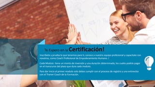 Inscribete y prueba lo que tenemos para ti, conoce a nuestro equipo profesional y capacitate con
nosotros, como Coach Profesional de Empoderamiento Humano..!
Cada Modulo tiene un monto de inversión y una duración determinada, los cuales podrás pagar
en el transcurso del plazo que dura cada modulo.
Para dar inicio al primer modulo solo debes cumplir con el proceso de registro y una entrevista
con el Trainer Coach de la Formación.
Te Espero en la Certificación!
 