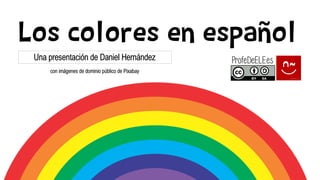 Los colores en español
Una presentación de Daniel Hernández
con imágenes de dominio público de Pixabay
 
