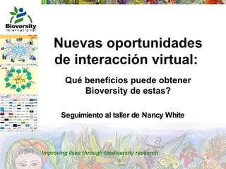 Nuevas oportunidades de interacción virtual:  Qué beneficios puede obtener Bioversity de estas? Seguimiento  al taller de Nancy White  