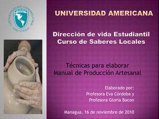 Elaborado por:
Profesora Eva Córdoba y
Profesora Gloria Bacon
Managua, 16 de noviembre de 2010
Técnicas para elaborar
Manual de Producción Artesanal
 