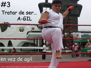 #3
 Tratar de ser…
       A-GIL




…en vez de agil
 http://www.whatdafaqshow.com/wp-content/uploads/2012/02/PB200185.jpg
 