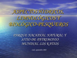 ASPECTOS HIDRICOS, LIMNOLÓGICOS Y BIOLÓGICO-PESQUEROS PARQUE NACIONAL NATURAL Y  SITIO DE PATRIMONIO MUNDIAL LOS KATIOS Cali, septiembre 2002 