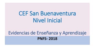 CEF San Buenaventura
Nivel Inicial
Evidencias de Enseñanza y Aprendizaje
PNFS- 2018
 