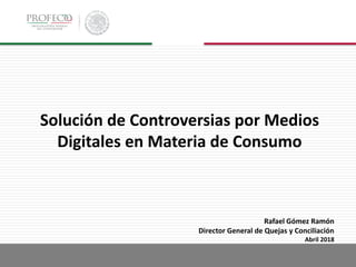 Rafael Gómez Ramón
Director General de Quejas y Conciliación
Abril 2018
Solución de Controversias por Medios
Digitales en Materia de Consumo
 
