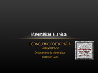 Matemáticas a la vista

I CONCURSO FOTOGRAFÍA
        Curso 2011/2012
  Departamento de Matemáticas
        IES RAMÓN LLULL
 