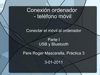 Conexión ordenador  - teléfono móvil Conectar el móvil al ordenador Parte I USB y Bluetooth Pere Roger Mascarella, Práctica 3 3-01-2011 