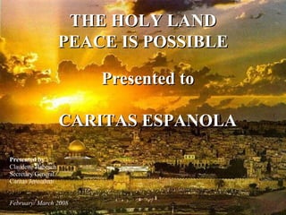 Presented by : Claudette Habesch Secretary General Caritas Jerusalem . February/ March 2008 THE HOLY LAND PEACE IS POSSIBLE Presented to CARITAS ESPANOLA 