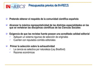Presupuestos previos de IN-RECS <ul><li>Pretende obtener el respaldo de la comunidad científica española </li></ul><ul><li...