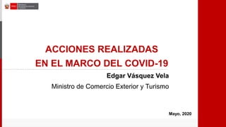 ACCIONES REALIZADAS
EN EL MARCO DEL COVID-19
Edgar Vásquez Vela
Ministro de Comercio Exterior y Turismo
Mayo, 2020
 
