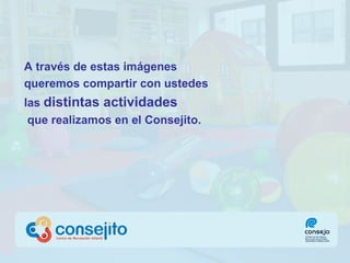 A través de estas imágenes queremos compartir con ustedes las  distintas actividades  que realizamos en el Consejito. 