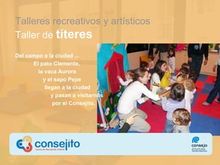 Talleres recreativos  y artísticos Taller de  títeres Del campo a la ciudad ...  El pato  C lemente,   la vaca  A urora  y el sapo  P epe  llegan a la ciudad  y pasan a visitarnos   por el Consejito.  