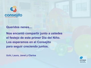 Queridos nenes... Nos encantó compartir junto a ustedes  el festejo de este primer Día del Niño.  Los esperamos en el Consejito  para seguir creciendo juntos. Uchi, Laura, Janet y Clarisa 