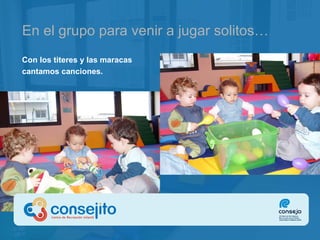En el grupo para venir a jugar solitos… Con los titeres y las maracas cantamos canciones. 