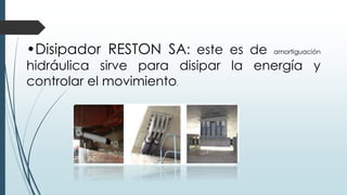 •Disipador RESTON SA: este es de amortiguación
hidráulica sirve para disipar la energía y
controlar el movimiento.
 