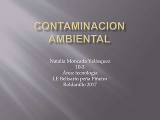 Natalia Moncada Velásquez
10-3
Área: tecnología
I.E Belisario peña Piñeiro
Roldanillo 2017
 