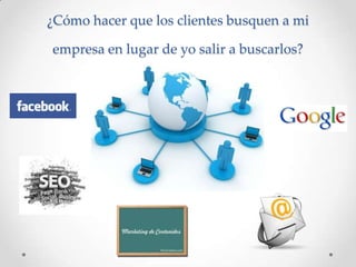 ¿Cómo hacer que los clientes busquen a mi

empresa en lugar de yo salir a buscarlos?
 