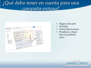 ¿Qué debo tener en cuenta para una
        campaña exitosa?

                       •   Pagina relevante
                       •   No flash
                       •   Evitar distracciones
                       •   Planificar y elegir
                           bien las palabras
                           clave
 