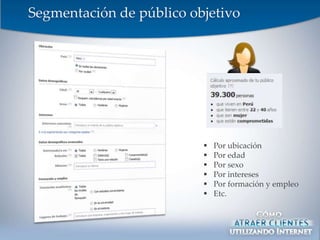 Segmentación de público objetivo




                             Por ubicación
                             Por edad
                             Por sexo
                             Por intereses
                             Por formación y empleo
                             Etc.
 