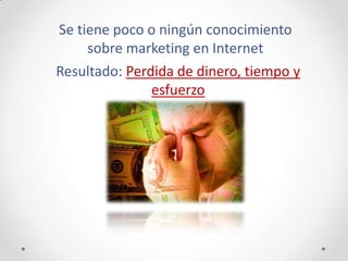 Se tiene poco o ningún conocimiento
     sobre marketing en Internet
Resultado: Perdida de dinero, tiempo y
               esfuerzo
 